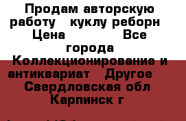 Продам авторскую работу - куклу-реборн › Цена ­ 27 000 - Все города Коллекционирование и антиквариат » Другое   . Свердловская обл.,Карпинск г.